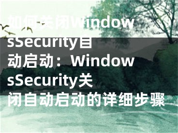 如何关闭WindowsSecurity自动启动：WindowsSecurity关闭自动启动的详细步骤