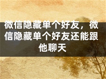 微信隐藏单个好友，微信隐藏单个好友还能跟他聊天