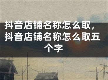 抖音店铺名称怎么取，抖音店铺名称怎么取五个字