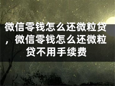 微信零钱怎么还微粒贷，微信零钱怎么还微粒贷不用手续费