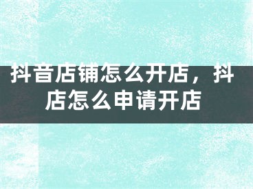 抖音店铺怎么开店，抖店怎么申请开店