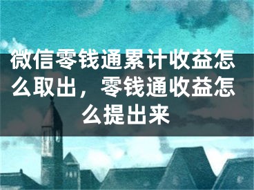 微信零钱通累计收益怎么取出，零钱通收益怎么提出来