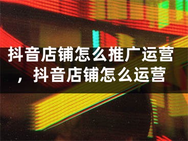 抖音店铺怎么推广运营，抖音店铺怎么运营