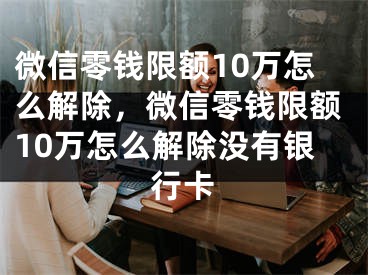 微信零钱限额10万怎么解除，微信零钱限额10万怎么解除没有银行卡