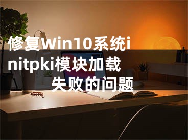 修复Win10系统initpki模块加载失败的问题