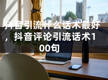 抖音引流什么话术最好，抖音评论引流话术100句