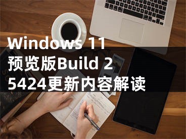 Windows 11预览版Build 25424更新内容解读