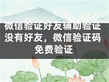 微信验证好友辅助验证没有好友，微信验证码免费验证