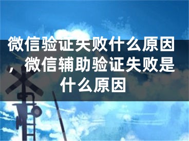 微信验证失败什么原因，微信辅助验证失败是什么原因