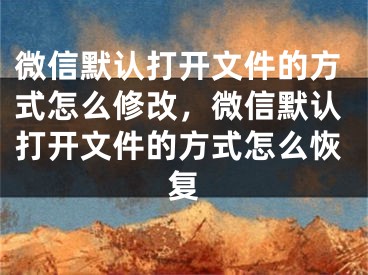 微信默认打开文件的方式怎么修改，微信默认打开文件的方式怎么恢复