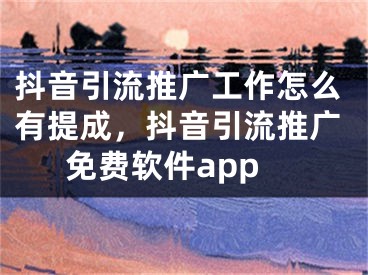 抖音引流推广工作怎么有提成，抖音引流推广免费软件app