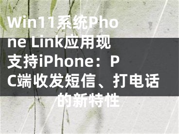 Win11系统Phone Link应用现支持iPhone：PC端收发短信、打电话的新特性