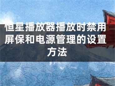 恒星播放器播放时禁用屏保和电源管理的设置方法