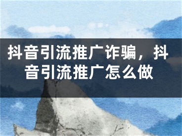 抖音引流推广诈骗，抖音引流推广怎么做