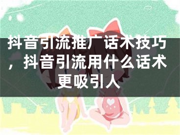 抖音引流推广话术技巧，抖音引流用什么话术更吸引人