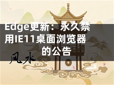 Edge更新：永久禁用IE11桌面浏览器的公告