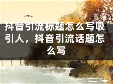 抖音引流标题怎么写吸引人，抖音引流话题怎么写