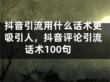 抖音引流用什么话术更吸引人，抖音评论引流话术100句