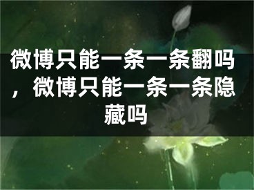 微博只能一条一条翻吗，微博只能一条一条隐藏吗