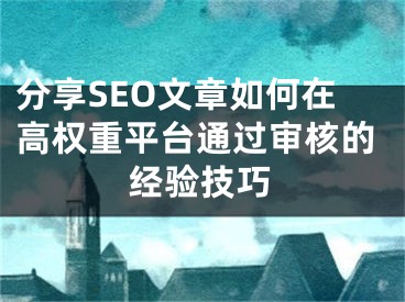 分享SEO文章如何在高权重平台通过审核的经验技巧 