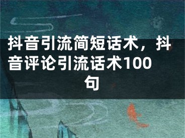 抖音引流简短话术，抖音评论引流话术100句