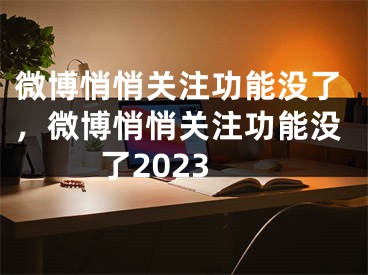 微博悄悄关注功能没了，微博悄悄关注功能没了2023