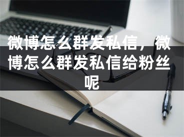 微博怎么群发私信，微博怎么群发私信给粉丝呢