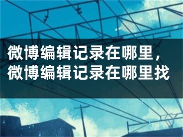 微博编辑记录在哪里，微博编辑记录在哪里找