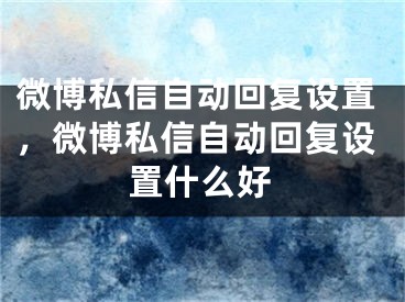 微博私信自动回复设置，微博私信自动回复设置什么好