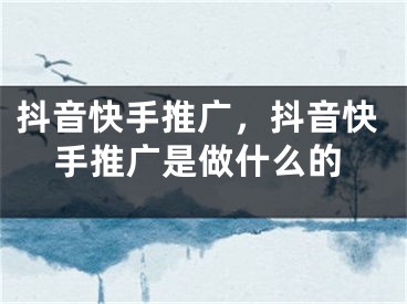 抖音快手推广，抖音快手推广是做什么的