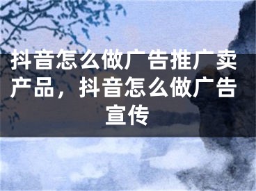 抖音怎么做广告推广卖产品，抖音怎么做广告宣传