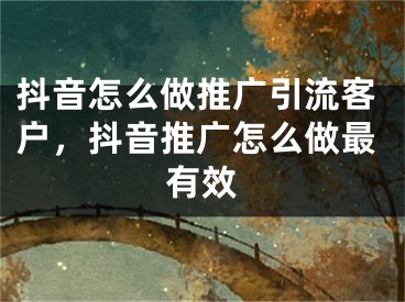 抖音怎么做推广引流客户，抖音推广怎么做最有效