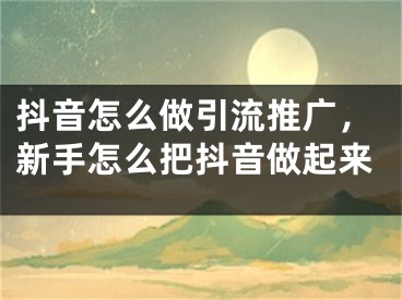 抖音怎么做引流推广，新手怎么把抖音做起来