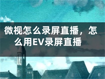 微视怎么录屏直播，怎么用EV录屏直播