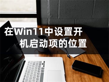 在Win11中设置开机启动项的位置