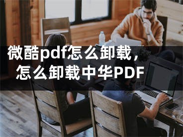 微酷pdf怎么卸载，怎么卸载中华PDF