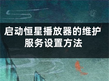 启动恒星播放器的维护服务设置方法