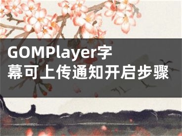 GOMPlayer字幕可上传通知开启步骤