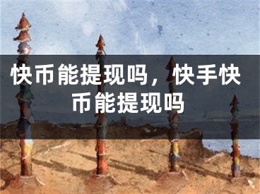 快币能提现吗，快手快币能提现吗