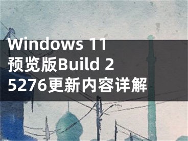Windows 11预览版Build 25276更新内容详解