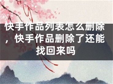 快手作品列表怎么删除，快手作品删除了还能找回来吗