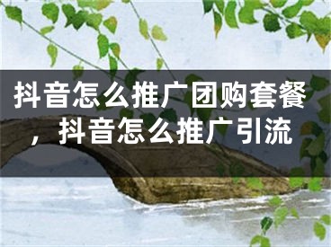 抖音怎么推广团购套餐，抖音怎么推广引流