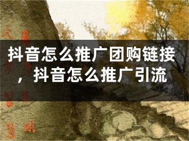 抖音怎么推广团购链接，抖音怎么推广引流