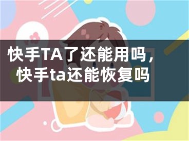 快手TA了还能用吗，快手ta还能恢复吗