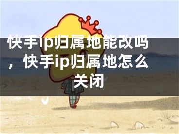 快手ip归属地能改吗，快手ip归属地怎么关闭