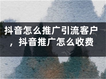 抖音怎么推广引流客户，抖音推广怎么收费