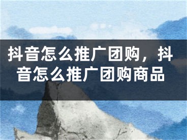 抖音怎么推广团购，抖音怎么推广团购商品