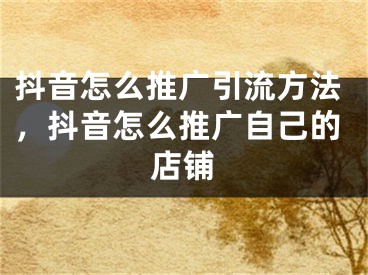 抖音怎么推广引流方法，抖音怎么推广自己的店铺