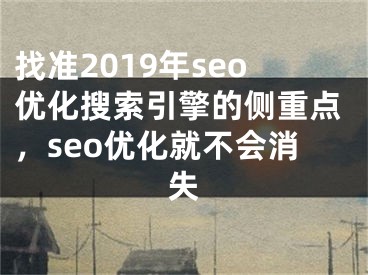 找准2019年seo优化搜索引擎的侧重点，seo优化就不会消失 