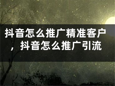 抖音怎么推广精准客户，抖音怎么推广引流